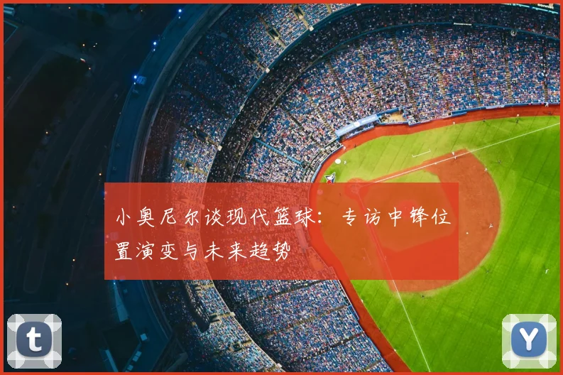 小奥尼尔谈现代篮球：专访中锋位置演变与未来趋势