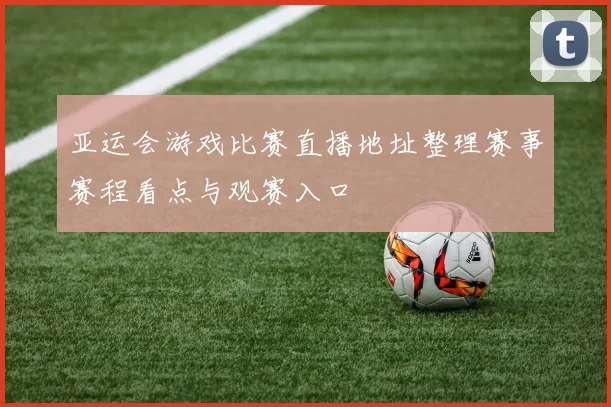 亚运会游戏比赛直播地址整理赛事赛程看点与观赛入口