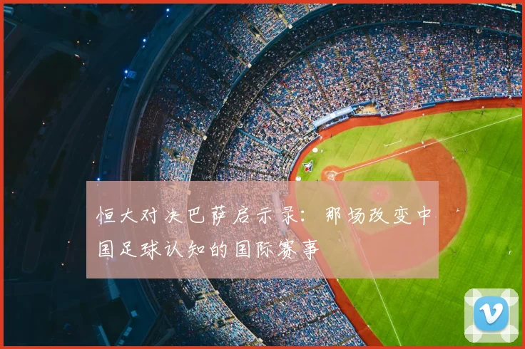 恒大对决巴萨启示录：那场改变中国足球认知的国际赛事