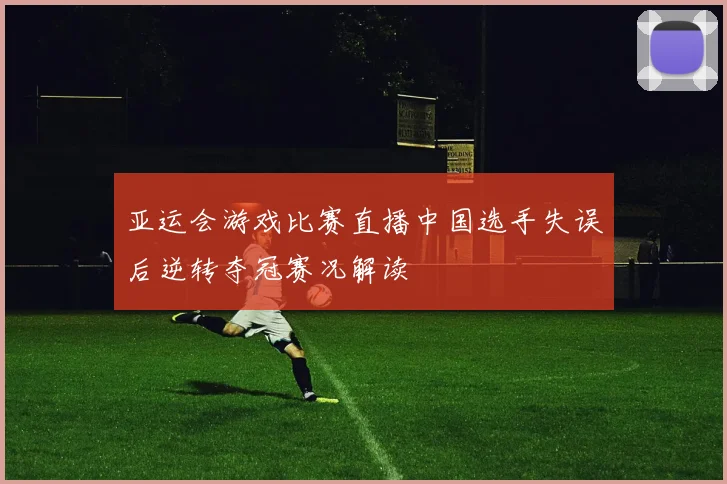 亚运会游戏比赛直播中国选手失误后逆转夺冠赛况解读