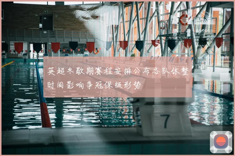 英超冬歇期赛程安排公布各队休整时间影响争冠保级形势