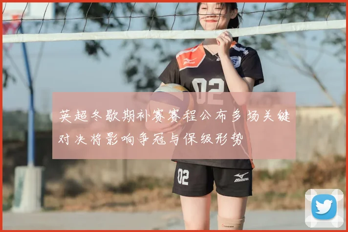 英超冬歇期补赛赛程公布多场关键对决将影响争冠与保级形势