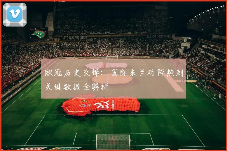 欧冠历史交锋:国际米兰对阵热刺关键数据全解析