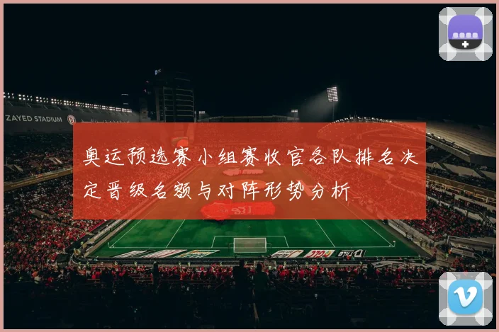 奥运预选赛小组赛收官各队排名决定晋级名额与对阵形势分析