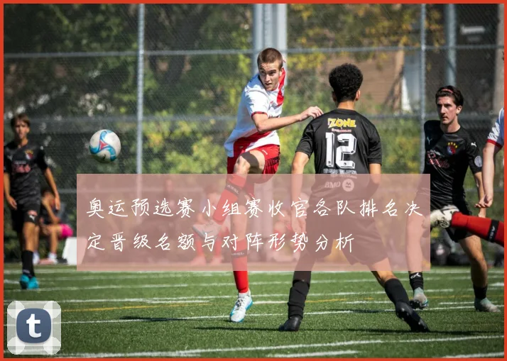 奥运预选赛小组赛收官各队排名决定晋级名额与对阵形势分析