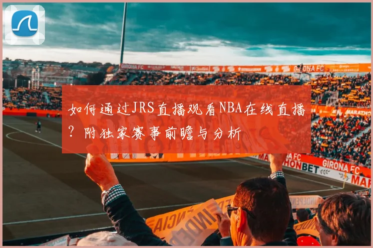 如何通过JRS直播观看NBA在线直播？附独家赛事前瞻与分析