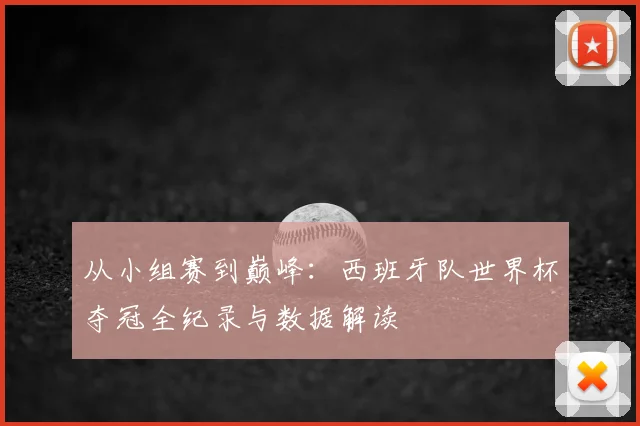 从小组赛到巅峰：西班牙队世界杯夺冠全纪录与数据解读