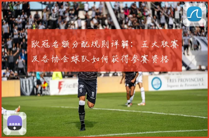 欧冠名额分配规则详解:五大联赛及各协会球队如何获得参赛资格