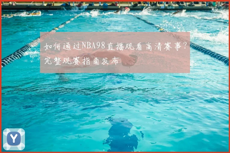 如何通过NBA98直播观看高清赛事？完整观赛指南发布