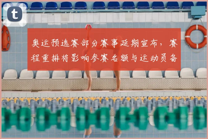 奥运预选赛部分赛事延期宣布,赛程重排将影响参赛名额与运动员备战安排