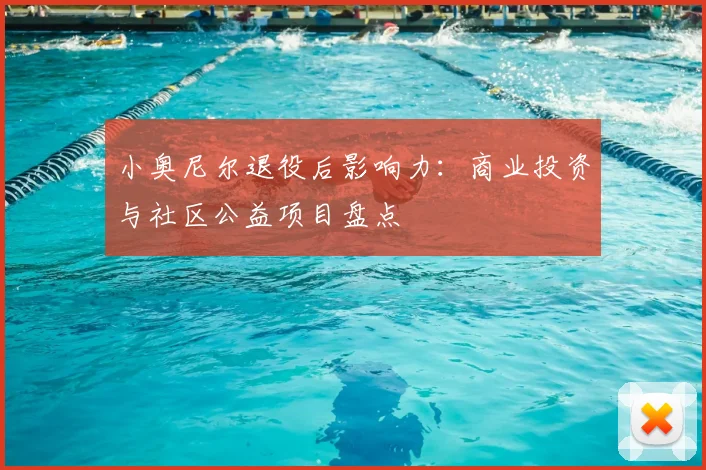 小奥尼尔退役后影响力：商业投资与社区公益项目盘点