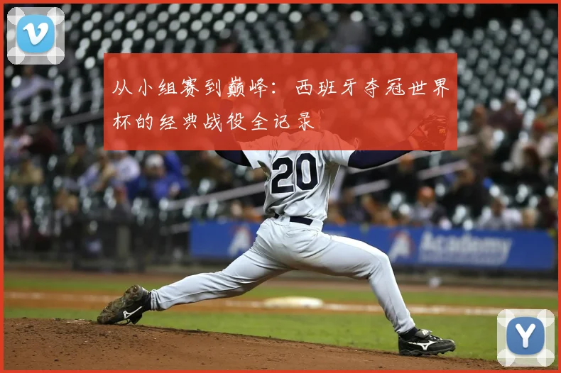 从小组赛到巅峰：西班牙夺冠世界杯的经典战役全记录