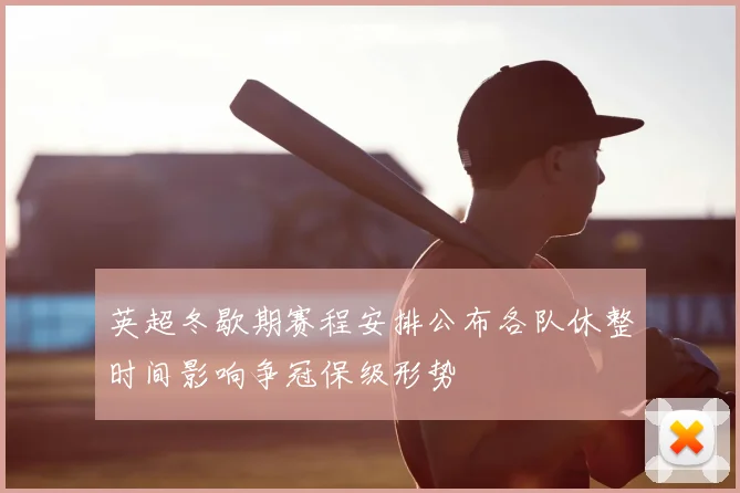 英超冬歇期赛程安排公布各队休整时间影响争冠保级形势