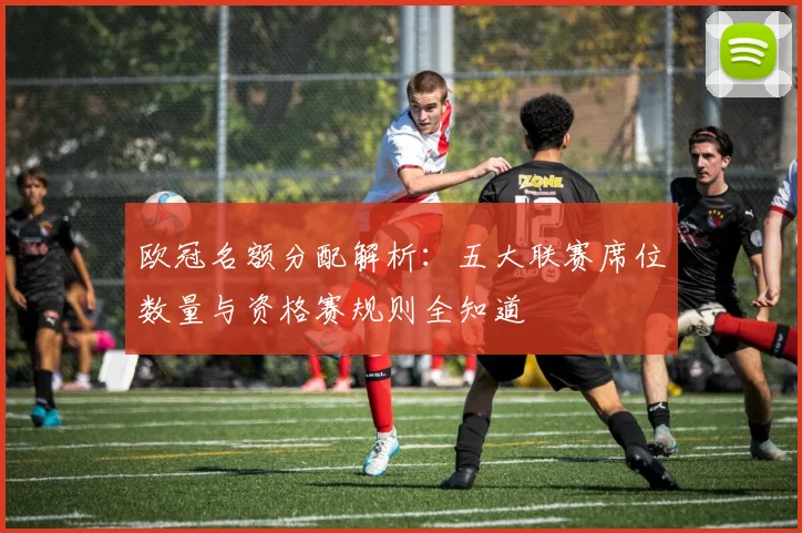 欧冠名额分配解析:五大联赛席位数量与资格赛规则全知道